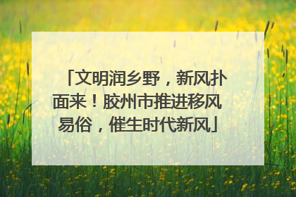 文明润乡野，新风扑面来！胶州市推进移风易俗，催生时代新风