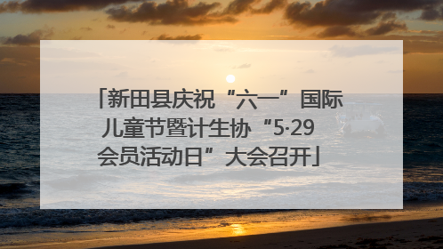 新田县庆祝“六一”国际儿童节暨计生协“5·29会员活动日”大会召开