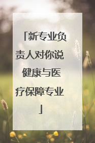 新专业负责人对你说 健康与医疗保障专业