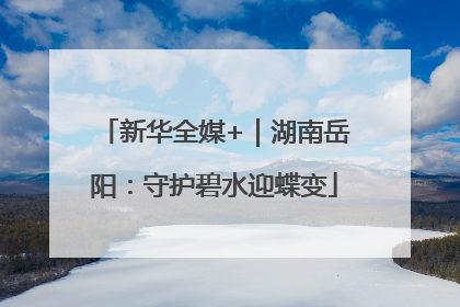 新华全媒+｜湖南岳阳：守护碧水迎蝶变