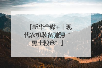 新华全媒+丨现代农机装备驰骋“黑土粮仓”