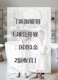 新加坡羽毛球公开赛：国羽1金2银收官