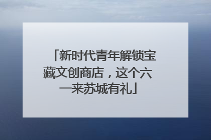 新时代青年解锁宝藏文创商店，这个六一来苏城有礼