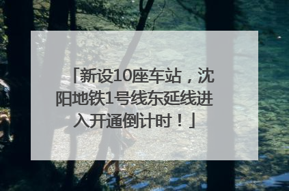 新设10座车站，沈阳地铁1号线东延线进入开通倒计时！