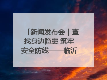 新闻发布会｜查找身边隐患 筑牢安全防线——临沂部署开展第24个安全生产月活动