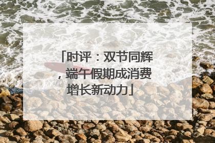 时评：双节同辉，端午假期成消费增长新动力