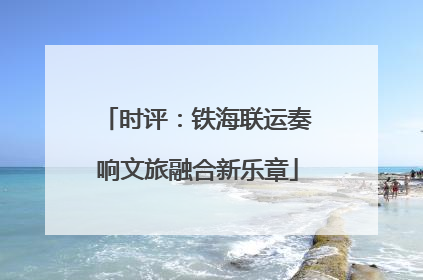 时评：铁海联运奏响文旅融合新乐章