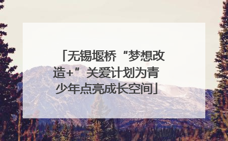 无锡堰桥“梦想改造+”关爱计划为青少年点亮成长空间