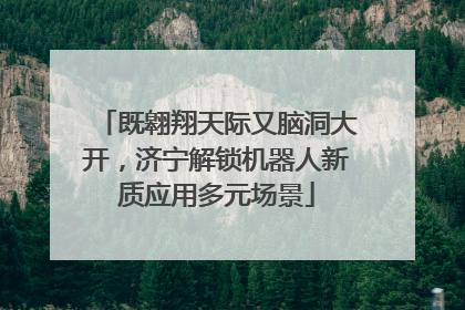 既翱翔天际又脑洞大开，济宁解锁机器人新质应用多元场景