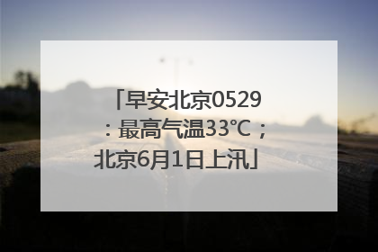早安北京0529：最高气温33℃；北京6月1日上汛