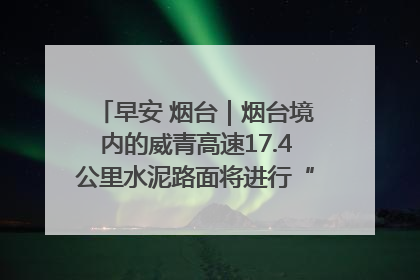 早安 烟台｜烟台境内的威青高速17.4公里水泥路面将进行“白改黑”改造