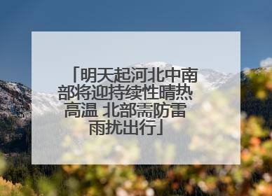 明天起河北中南部将迎持续性晴热高温 北部需防雷雨扰出行