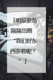 明星装备频频出圈 “我们好东西多着呢！”