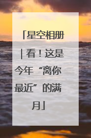 星空相册｜看！这是今年“离你最近”的满月