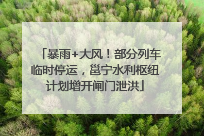暴雨+大风！部分列车临时停运，邕宁水利枢纽计划增开闸门泄洪