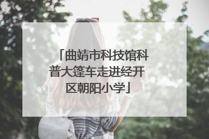 曲靖市科技馆科普大篷车走进经开区朝阳小学