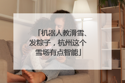 机器人教滑雪、发粽子，杭州这个雪场有点智能