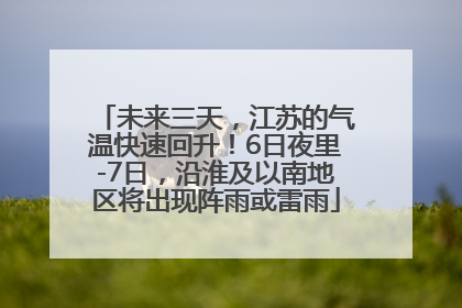 未来三天，江苏的气温快速回升！6日夜里-7日，沿淮及以南地区将出现阵雨或雷雨