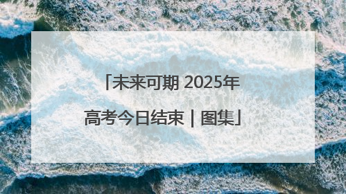 未来可期 2025年高考今日结束｜图集