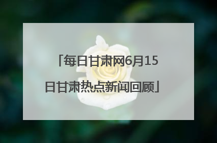 每日甘肃网6月15日甘肃热点新闻回顾