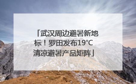 武汉周边避暑新地标！罗田发布19℃清凉避暑产品矩阵