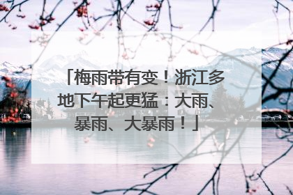 梅雨带有变！浙江多地下午起更猛：大雨、暴雨、大暴雨！