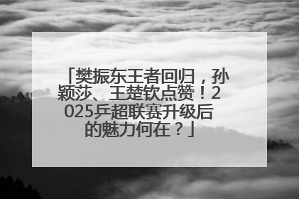 樊振东王者回归，孙颖莎、王楚钦点赞！2025乒超联赛升级后的魅力何在？