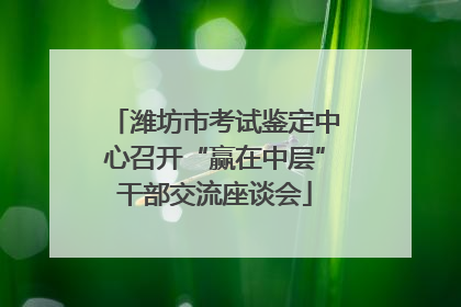 潍坊市考试鉴定中心召开“赢在中层”干部交流座谈会