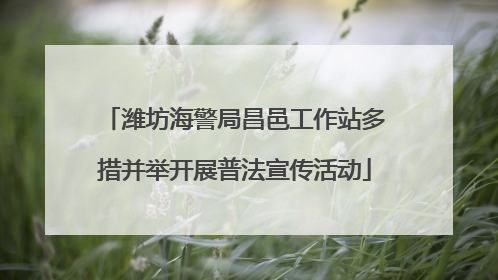 潍坊海警局昌邑工作站多措并举开展普法宣传活动