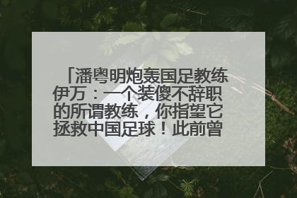 潘粤明炮轰国足教练伊万：一个装傻不辞职的所谓教练，你指望它拯救中国足球！此前曾多次发文评价国足