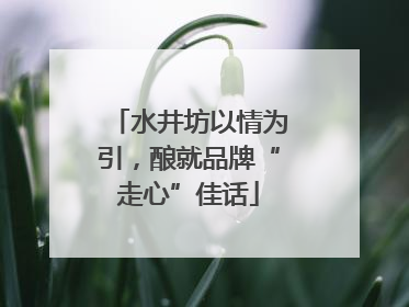 水井坊以情为引，酿就品牌“走心”佳话
