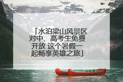 水泊梁山风景区对中、高考生免费开放 这个暑假一起畅享英雄之旅