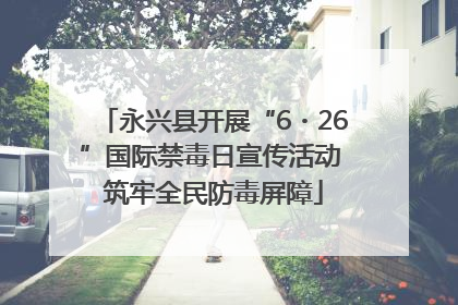 永兴县开展“6・26”国际禁毒日宣传活动 筑牢全民防毒屏障