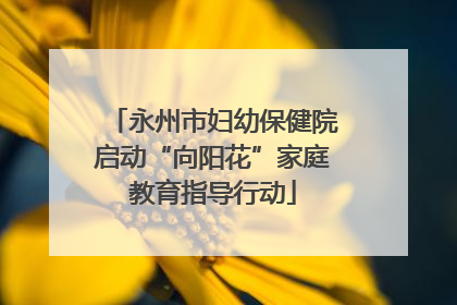 永州市妇幼保健院启动“向阳花”家庭教育指导行动