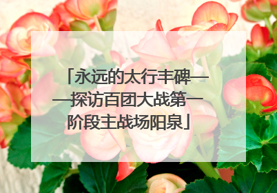 永远的太行丰碑——探访百团大战第一阶段主战场阳泉