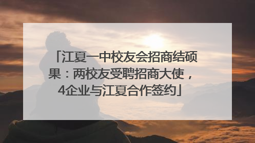 江夏一中校友会招商结硕果：两校友受聘招商大使，4企业与江夏合作签约