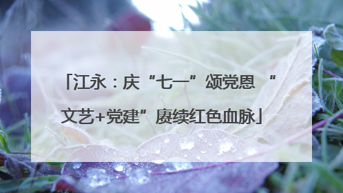 江永：庆“七一”颂党恩 “文艺+党建”赓续红色血脉