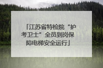 江苏省特检院“护考卫士”全员到岗保障电梯安全运行