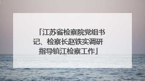 江苏省检察院党组书记、检察长赵铁实调研指导镇江检察工作
