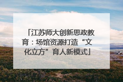 江苏师大创新思政教育：场馆资源打造“文化立方”育人新模式
