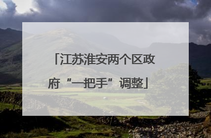 江苏淮安两个区政府“一把手”调整
