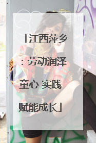 江西萍乡：劳动润泽童心 实践赋能成长