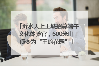 沂水天上王城招募端午文化体验官，600米山顶变为“王的花园”