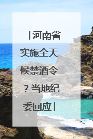 河南省实施全天候禁酒令？当地纪委回应