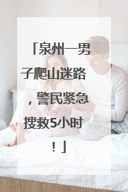 泉州一男子爬山迷路，警民紧急搜救5小时！