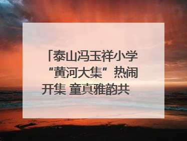 泰山冯玉祥小学“黄河大集”热闹开集 童真雅韵共谱文化华章