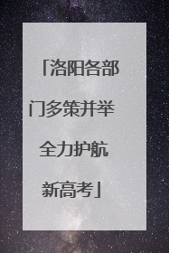 洛阳各部门多策并举 全力护航新高考