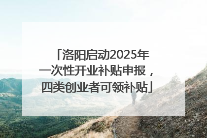 洛阳启动2025年一次性开业补贴申报，四类创业者可领补贴