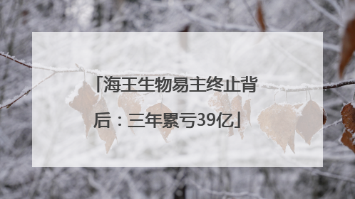 海王生物易主终止背后：三年累亏39亿