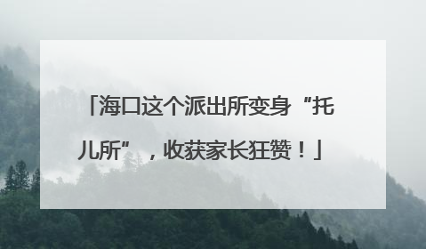 海口这个派出所变身“托儿所”，收获家长狂赞！